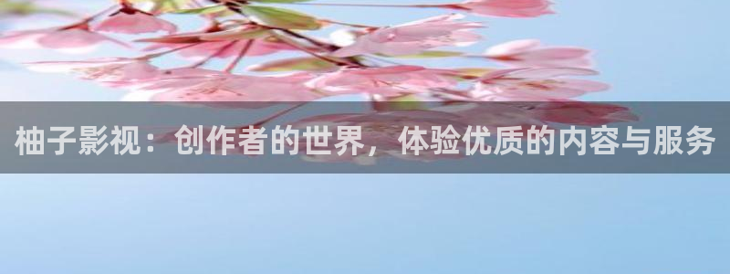 奇奇影院在线播放：柚子影视：创作者的世界，体验优质的内容与服务
