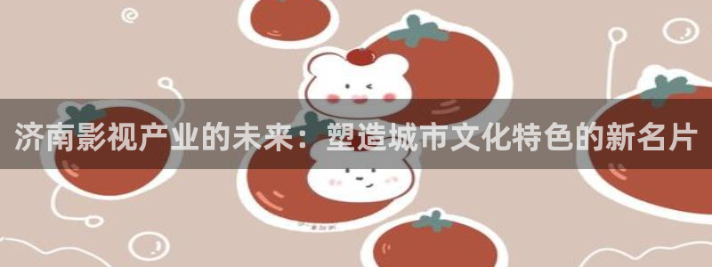 奇奇影院在线播放：济南影视产业的未来：塑造城市文化特色的新名片