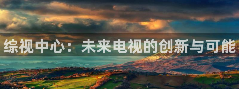 奇奇影院免费在线看：综视中心：未来电视的创新与可能