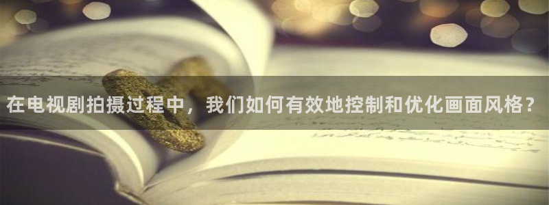 奇奇影院免费观看：在电视剧拍摄过程中，我们如何有效地控制和优化画面风格？