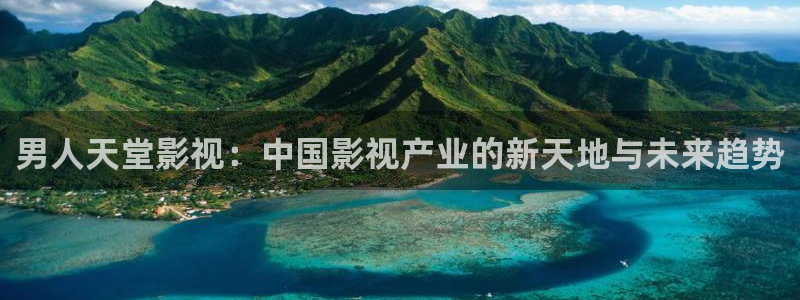 奇奇影院午夜网：男人天堂影视：中国影视产业的新天地与未来趋势