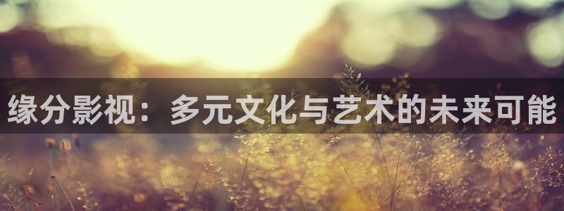 奇奇网影院：缘分影视：多元文化与艺术的未来可能